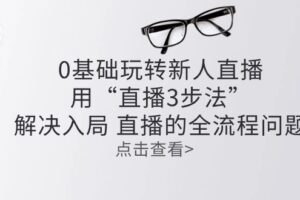 （10916期）零基础玩转新人直播：用“直播3步法”解决入局 直播全流程问题