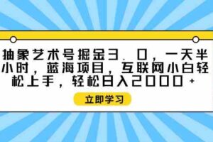 （9711期）抽象艺术号掘金3.0，一天半小时 ，蓝海项目， 互联网小白轻松上手，轻松…