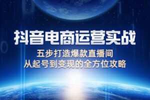 （12542期）抖音电商运营实战：五步打造爆款直播间，从起号到变现的全方位攻略