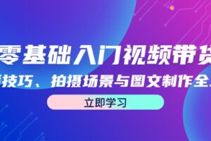 （12718期）零基础入门视频带货：直播技巧、拍摄场景与图文制作全攻略