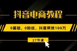 抖音电商教程：0基础，0粉丝，抖音带货100万（27节视频课）