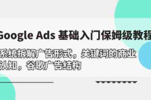 Google Ads 基础入门，系统拆解广告形式/关键词的商业认知/谷歌广告结构