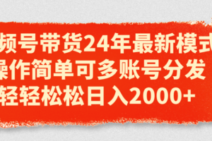 （11281期）视频号带货24年最新模式，操作简单可多账号分发，轻轻松松日入2000+