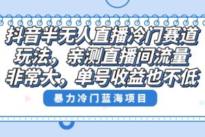 （8667期）抖音半无人直播冷门赛道玩法，直播间流量非常大，单号收益也不低！