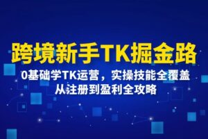 （12287期）跨境新手TK掘金路：0基础学TK运营，实操技能全覆盖，从注册到盈利全攻略