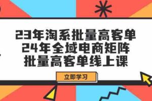 23年淘系批量高客单+24年全域电商矩阵，批量高客单线上课（更新）