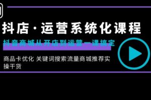 （8643期）抖店·运营系统化课程：抖音商城从开店到运营一课搞定，商品卡优化 关键…