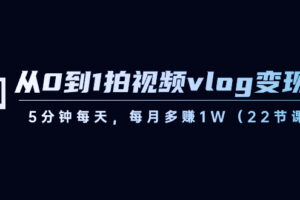 （8599期）从0到1拍视频vlog-变现课，5分钟每天，每月多赚1W（22节课）