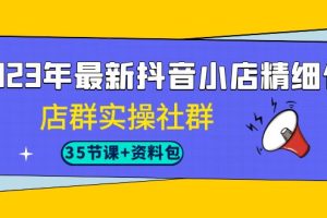 （7042期）2023年最新抖音小店精细化-店群实操社群（35节课+资料包）