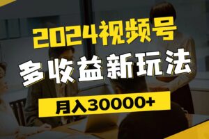 （11905期）2024视频号多收益新玩法，每天5分钟，月入3w+，新手小白都能简单上手