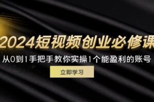 （11846期）2024短视频创业必修课，从0到1手把手教你实操1个能盈利的账号 (32节)