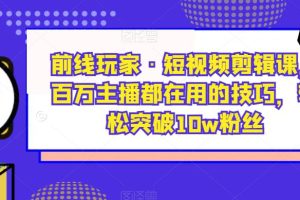 前线玩家·短视频剪辑课，百万主播都在用的技巧，轻松突破10w粉丝