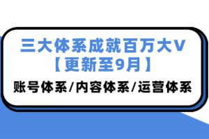 （3880期）三大体系成就百万大V【更新至9月】，账号体系/内容体系/运营体系 (26节课)