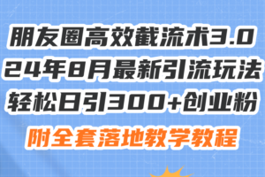 （11993期）朋友圈高效截流术3.0，24年8月最新引流玩法，轻松日引300+创业粉，附全…