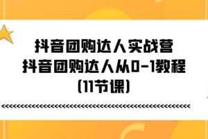 （11255期）抖音团购达人实战营，抖音团购达人从0-1教程（11节课）