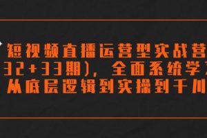 （7555期）短视频直播运营型实战营(32+33期)，全面系统学习，从底层逻辑到实操到千川