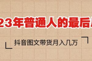 （6118期）2023普通人的最后风口，抖音图文带货月入几万+