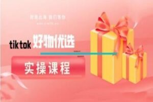 tiktok好物优选实操课程，好物分享操作技巧