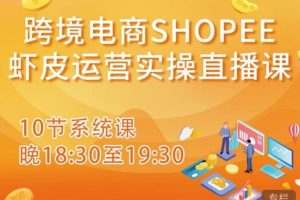 跨境电商Shopee虾皮运营实操直播课，从零开始学，入门到精通（10节系统课）