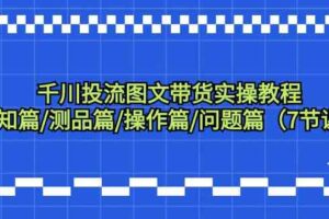 （9225期）千川投流图文带货实操教程：认知篇/测品篇/操作篇/问题篇（7节课）