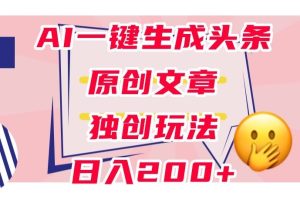 利用AI一键生成头条原创文章，0粉丝即可变现，稳定日入200+【揭秘】