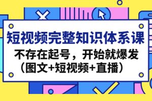 （4672期）短视频完整知识体系课，不存在起号，开始就爆发（图文+短视频+直播）