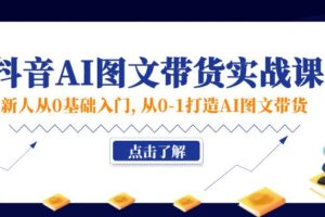 （11567期）新人从0基础入门，抖音-AI图文带货实战课，从0-1打造AI图文带货