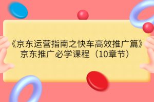 （3498期）《京东运营指南之快车高效推广篇》京东推广必学课程（10章节）