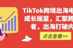 TikTok跨境出海电商人成长摇篮，汇聚跨境强者，出海打破内卷