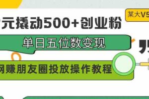 （9534期）99元撬动500+创业粉，单日五位数变现，网赚朋友圈投放操作教程价值5980！