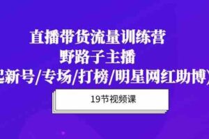 （10016期）直播带货流量特训营，野路子主播(起新号/专场/打榜/明星网红助博)19节课