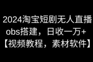 2024淘宝短剧无人直播，obs搭建，日收一万+【视频教程+素材+软件】【揭秘】