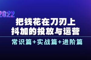 （3700期）把钱花在刀刃上，抖加的投放与运营：常识篇+实战篇+进阶篇（28节课）