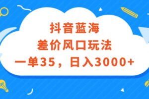 （12322期）抖音蓝海差价风口玩法，一单35，日入3000+