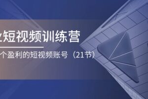 （11278期）企业短视频训练营：打造一个盈利的短视频账号（21节）