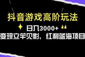 （10620期）抖音游戏高阶玩法，日入3000+，变现立竿见影，红利蓝海项目