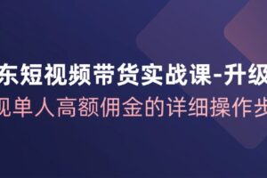 （12167期）京东-短视频带货实战课-升级版，实现单人高额佣金的详细操作步骤