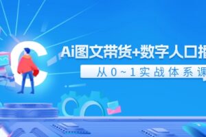 （11935期）Ai 图文带货+数字人口播带货，从0~1实战体系课（43节）