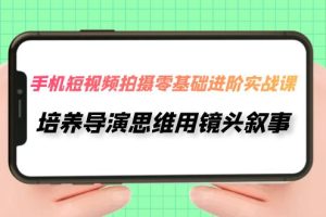 （7601期）手机短视频拍摄-零基础进阶实操课，培养导演思维用镜头叙事（30节课）