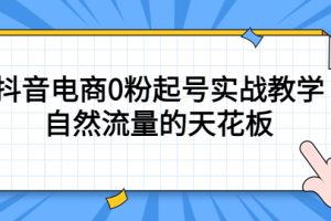 （5387期）4月最新线上课，抖音电商0粉起号实战教学，自然流量的天花板