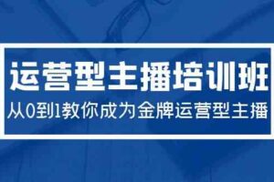 （9772期）2024运营型主播培训班：从0到1教你成为金牌运营型主播（29节课）