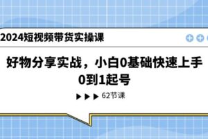 2024短视频带货实操课，好物分享实战，小白0基础快速上手，0到1起号