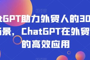 ChatGPT助力外贸人的30个实用场景，ChatGPT在外贸场景的高效应用