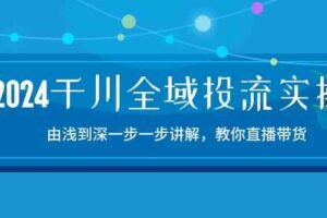 2024千川全域投流精品实操：由谈到深一步一步讲解，教你直播带货（15节）