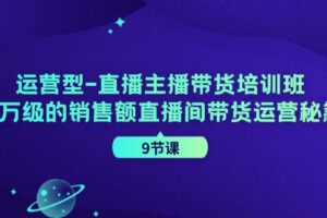 （11974期）运营型-直播主播带货培训班，千万级的销售额直播间带货运营秘籍（9节课）