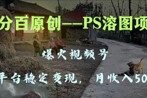 （8086期）百分百原创，多平台稳定变现5000+，爆火视频号的PS溶图项目，手把手教你…