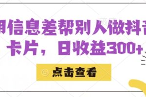 利用信息查帮别人做抖音小卡片，日收益300+【揭秘】