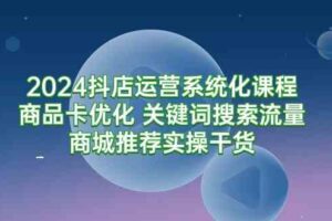 （9438期）2024抖店运营系统化课程：商品卡优化 关键词搜索流量商城推荐实操干货