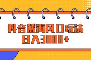 （12518期）抖音蓝海风口玩法，日入3000+