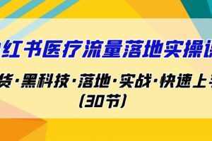 （7006期）小红书·医疗流量落地实操课，干货·黑科技·落地·实战·快速上手（30节）